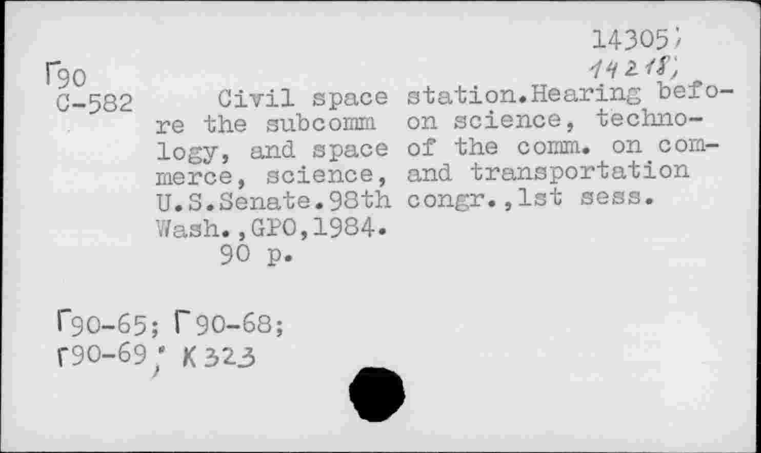 ﻿rgo
C-582 Civil space re the subcomm logy, and space merce, science, U.S.Senate.98th Wash.,GPO, 1984« 90 p.
14305/
station.Hearing befo-on science, techno-of the comm, on com-and transportation congr.,lst sess.
1'90-65; 1'90-68;
F9O-69; K323